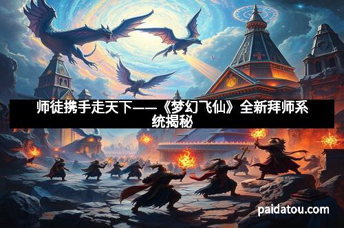 师徒携手走天下——《梦幻飞仙》全新拜师系统揭秘