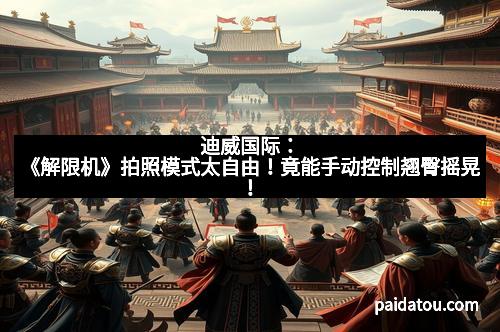 迪威国际：《解限机》拍照模式太自由！竟能手动控制翘臀摇晃！